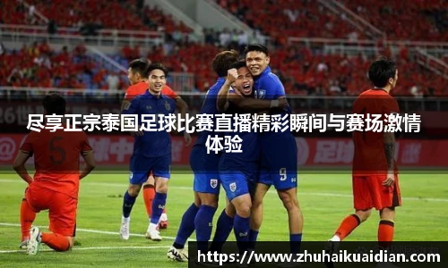 尽享正宗泰国足球比赛直播精彩瞬间与赛场激情体验